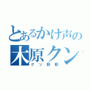 とあるかけ声の木原クン（クソ野郎）