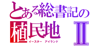 とある総書記の植民地Ⅱ（イースター アイランド）