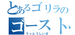 とあるゴリラのゴーストリック（うっとうしいぜ）