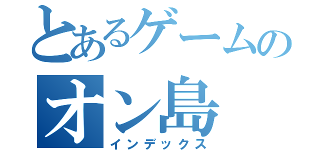 とあるゲームのオン島（インデックス）