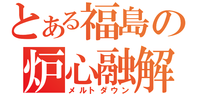 とある福島の炉心融解（メルトダウン）