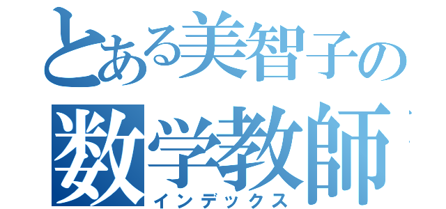 とある美智子の数学教師（インデックス）