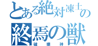 とある絶対凍土の終焉の獣（破壊神）