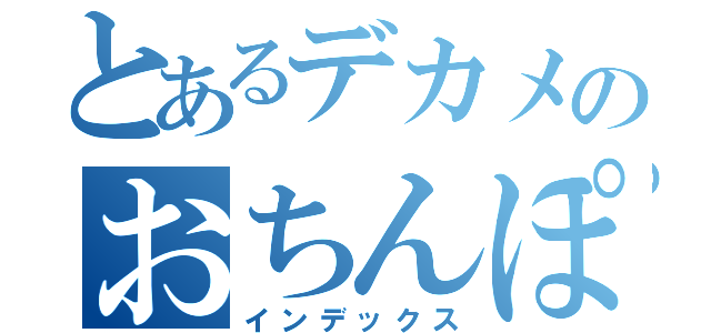 とあるデカメのおちんぽ（インデックス）