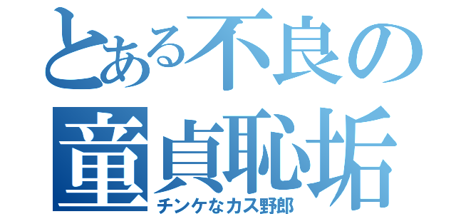 とある不良の童貞恥垢（チンケなカス野郎）