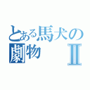 とある馬犬の劇物Ⅱ（）