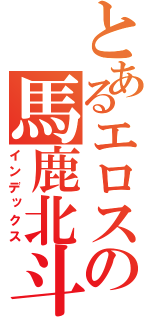 とあるエロスの馬鹿北斗（インデックス）