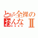 とある全裸のおんなⅡ（変態戦記）