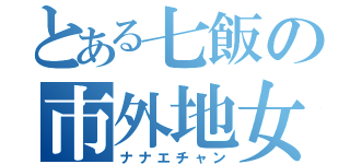 とある七飯の市外地女（ナナエチャン）