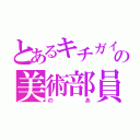 とあるキチガイの美術部員（のあ）