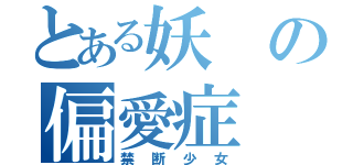 とある妖の偏愛症（禁断少女）