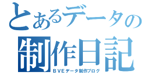 とあるデータの制作日記（ＢＶＥデータ制作ブログ）