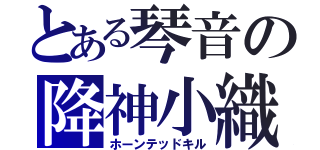 とある琴音の降神小織（ホーンテッドキル）