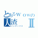 とあるｗｏｗの人渣Ⅱ（インデックス）