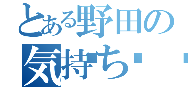 とある野田の気持ち