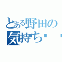 とある野田の気持ち