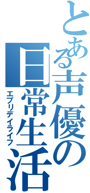 とある声優の日常生活（エブリデイライフ）