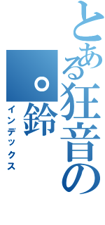 とある狂音の。鈴（インデックス）