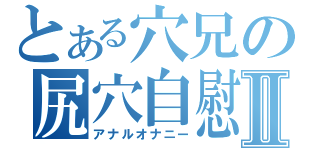 とある穴兄の尻穴自慰Ⅱ（アナルオナニー）