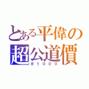 とある平偉の超公道價（８１０００）