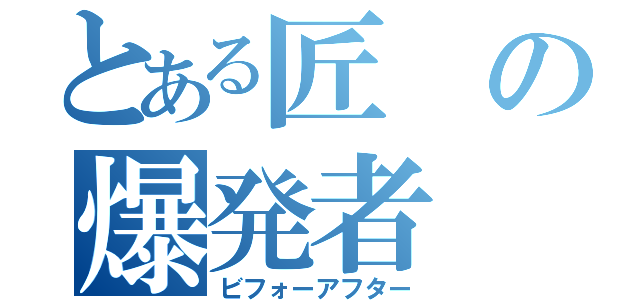 とある匠の爆発者（ビフォーアフター）