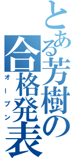 とある芳樹の合格発表（オープン）