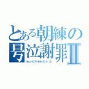 とある朝練の号泣謝罪Ⅱ（ほんとうにすいませんでした（泣））