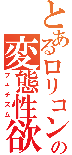 とあるロリコンの変態性欲（フェチズム）