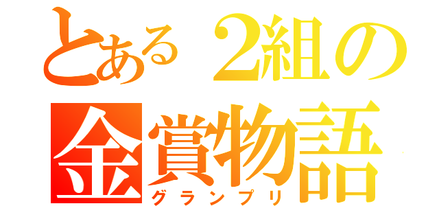 とある２組の金賞物語（グランプリ）