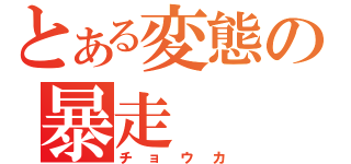 とある変態の暴走（チョウカ）