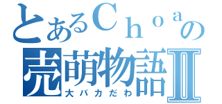 とあるＣｈｏａｓの売萌物語Ⅱ（大バカだわ）