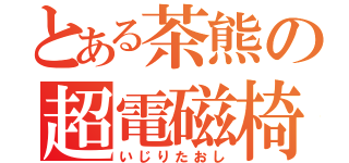 とある茶熊の超電磁椅子（いじりたおし）