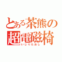 とある茶熊の超電磁椅子（いじりたおし）