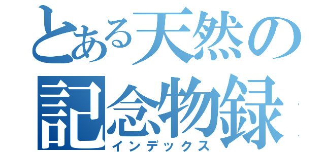 とある天然の記念物録（インデックス）