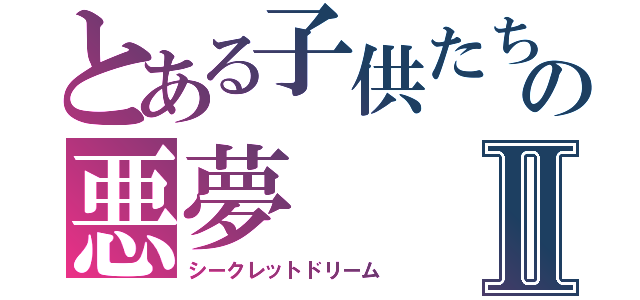 とある子供たちの悪夢Ⅱ（シークレットドリーム）