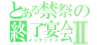 とある禁祭の終了宴会Ⅱ（インデックス）