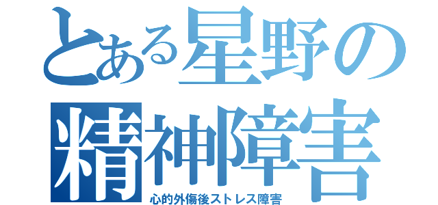 とある星野の精神障害（心的外傷後ストレス障害）