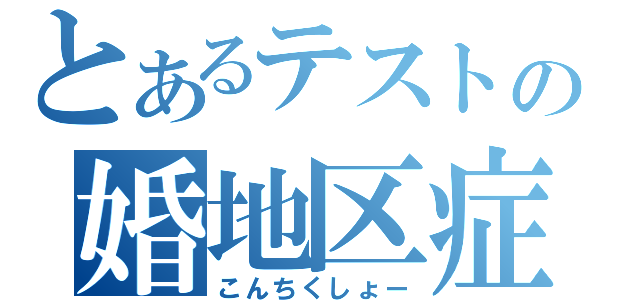 とあるテストの婚地区症（こんちくしょー）