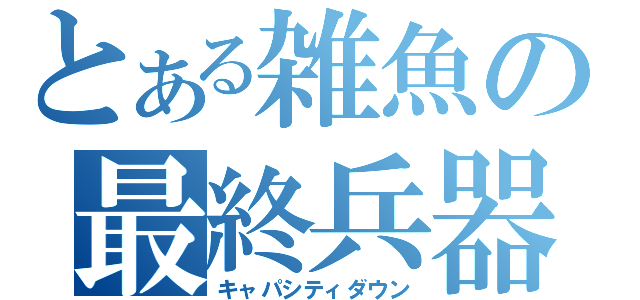 とある雑魚の最終兵器（キャパシティダウン）