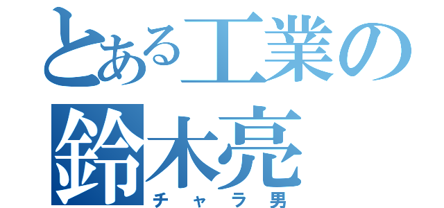 とある工業の鈴木亮（チャラ男）