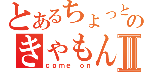 とあるちょっとのきゃもんⅡ（ｃｏｍｅ ｏｎ）