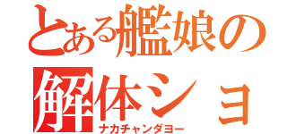 とある艦娘の解体ショー（ナカチャンダヨー）