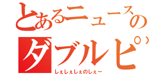 とあるニュースのダブルピース（しぇしぇしぇのしぇー）