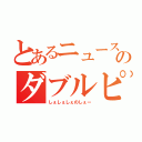 とあるニュースのダブルピース（しぇしぇしぇのしぇー）