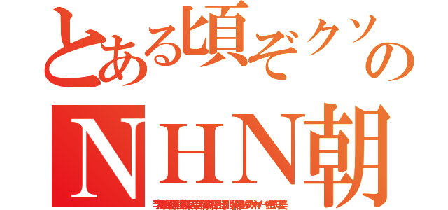 とある頃ぞクソボケ頃のＮＨＮ朝鮮ババア ムチャクチャあばれ（李海珍加藤雅樹無茶苦茶苦情森川亮出澤剛 稲垣あゆみネイバー金子知美）