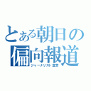 とある朝日の偏向報道（ジャーナリスト宣言）