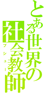 とある世界の社会教師（プシュー）