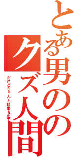 とある男ののクズ人間（だけどちゃんと結果を出す）