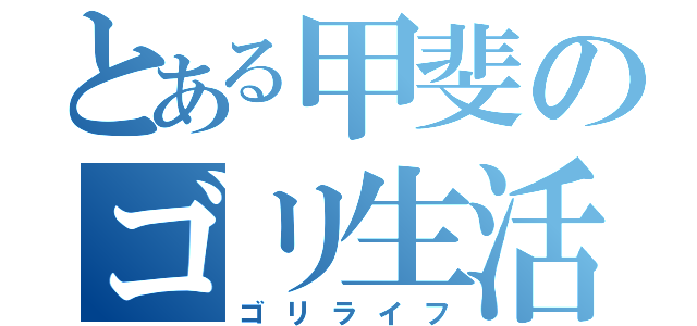 とある甲斐のゴリ生活（ゴリライフ）