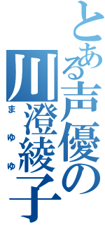 とある声優の川澄綾子（まゆゆ）